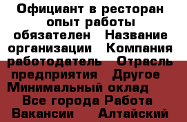 Официант в ресторан-опыт работы обязателен › Название организации ­ Компания-работодатель › Отрасль предприятия ­ Другое › Минимальный оклад ­ 1 - Все города Работа » Вакансии   . Алтайский край